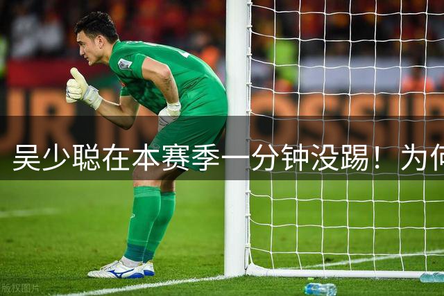 吴少聪在本赛季一分钟没踢！为何国安主帅却确认，他已赛季报销