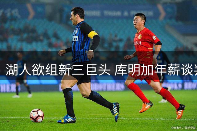 湖人欲组新三巨头 库明加年薪谈判成交易关键