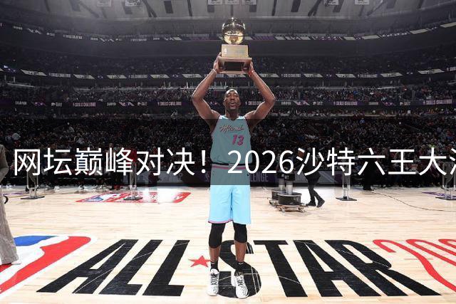 网坛巅峰对决！2026沙特六王大满贯豪华阵容揭晓 德约辛纳阿卡再聚首